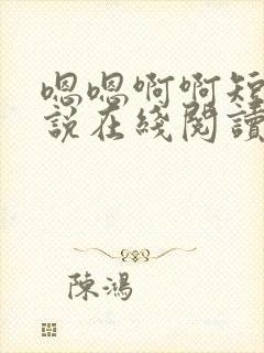 嗯嗯啊啊短篇小说在线阅读