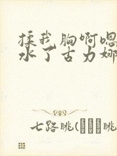 揉我胸啊嗯～喷水了古力娜扎