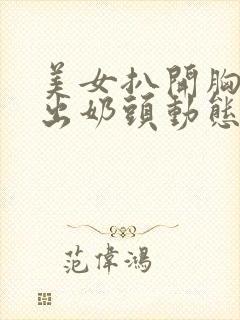 美女扒开胸罩露出奶头动态小视频