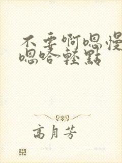 不要啊嗯慢一点嗯哈轻点