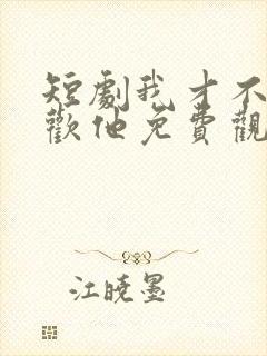 短剧我才不会喜欢他免费观看