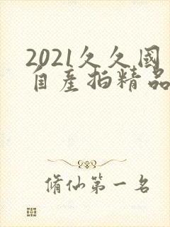 2021久久国自产拍精品