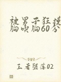 被男子狂摸胸揉胸吃胸60分钟