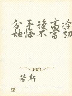 分手后高冷校花她悔不当初短视频