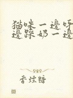 猫咪一边呼噜一边踩奶一边咬