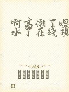 啊高潮了嗯～喷水了在线视频