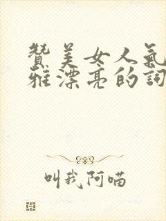 赞美女人气质高雅漂亮的词句100