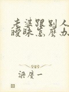 老婆跟别人聊天暧昧怎么办