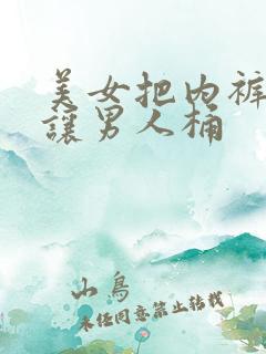 美女把内裤脱了让男人桶