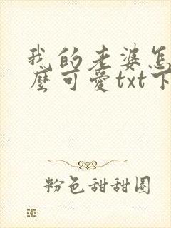 我的老婆怎么这么可爱txt下载