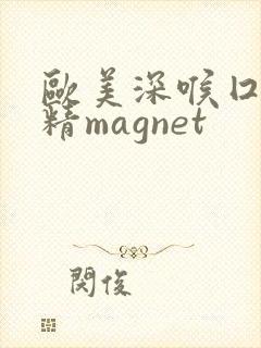 欧美深喉囗交吞精magnet