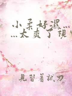 小柔好湿…好紧...太爽了视频