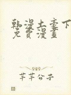 韩漫土豪下拉式免费漫画