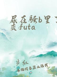 尿在骚b里了好爽futa