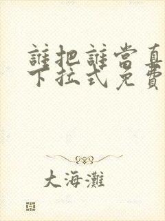 谁把谁当真漫画下拉式免费观看