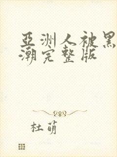 亚洲人被黑人高潮完整版