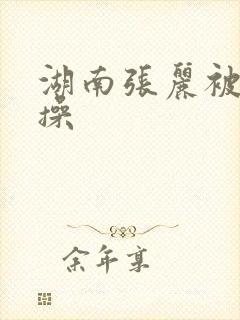 湖南张丽被黑人操