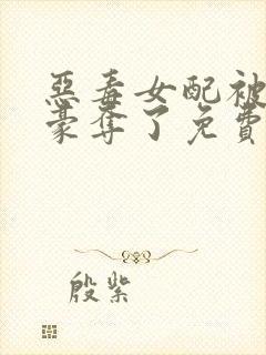 恶毒女配被强取豪夺了免费阅读