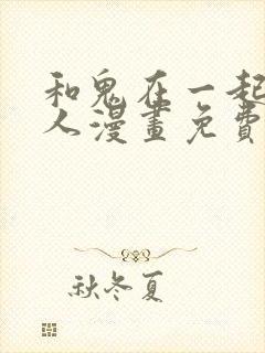 和鬼在一起的男人漫画免费阅读下拉式