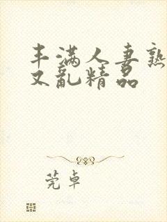 丰满人妻熟妇乱又乱精品