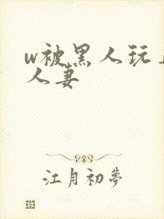 w被黑人玩弄的人妻