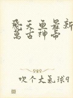 飞天鱼最新章节万古神帝