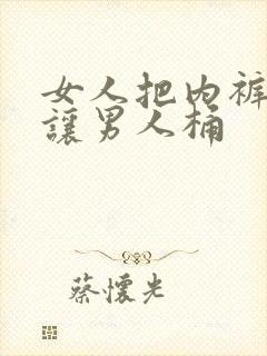 女人把内裤脱了让男人桶