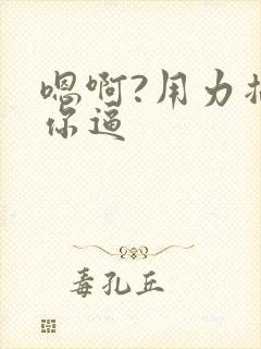 嗯啊?用力插操你逼