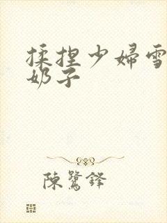 揉捏少妇雪白大奶子