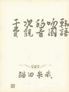 千次的吻韩剧免费观看国语版韩剧吧