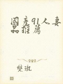 国产91人妻精品推荐