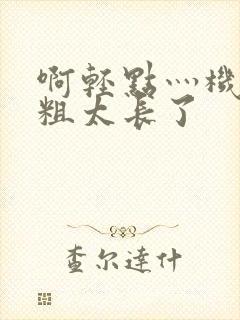 啊轻点灬机巴太粗太长了