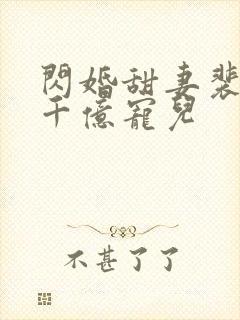 闪婚甜妻裴少的千亿宠儿