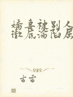 娇妻被别人调教彻底沦陷屈服