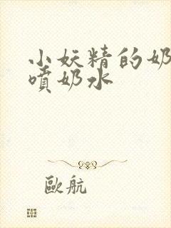 小妖精的奶头又喷奶水