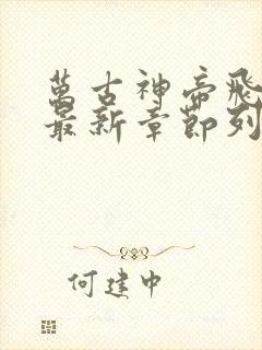 万古神帝飞天鱼最新章节列表