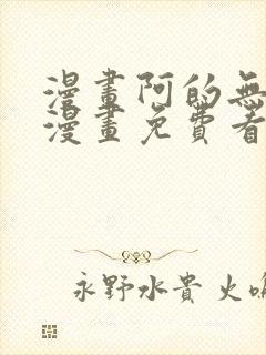 漫画阿的无删减漫画免费看