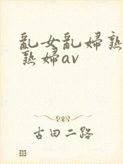 乱女乱妇熟女老熟妇av