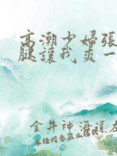 高潮少妇张开双腿让我爽一夜