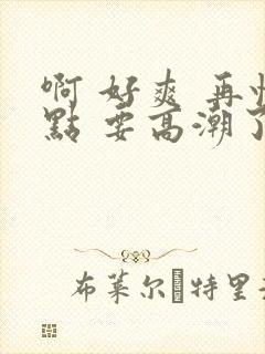 啊 好爽 再快点 要高潮了