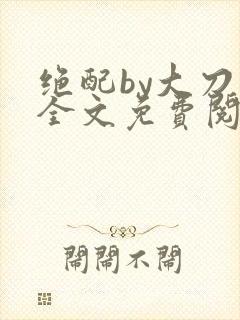 绝配by大刀滟全文免费阅读笔趣阁