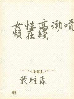 女性高潮喷水视频在线