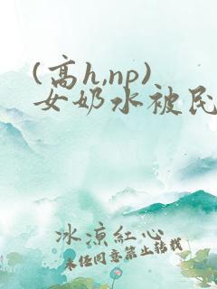 (高h,np)女奶水被民工