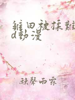 雏田被揉难受3d动漫