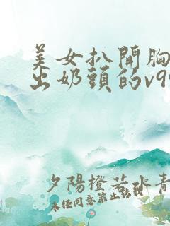 美女扒开胸罩露出奶头的v999av