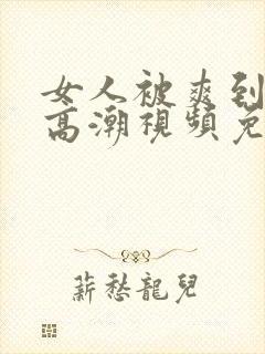 女人被爽到喷水高潮视频免费