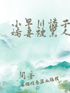 小早川怜子黑人娇妻被黑人夹了三明