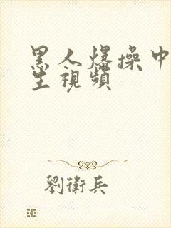 黑人爆操中国女生视频