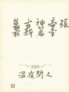 万古神帝张若尘最新篇章