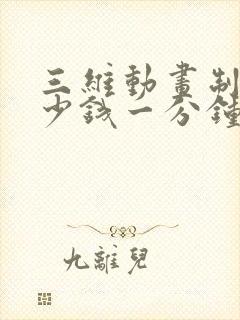 三维动画制作多少钱一分钟